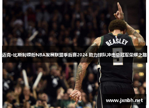 迈克·比斯利领衔NBA发展联盟季后赛2024 助力球队冲击总冠军荣耀之路